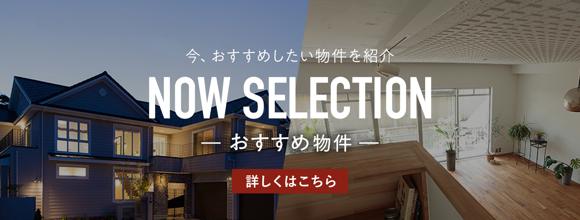 今、おすすめしたい物件を紹介 NOW SELECTION おすすめ物件 詳しくはこちら